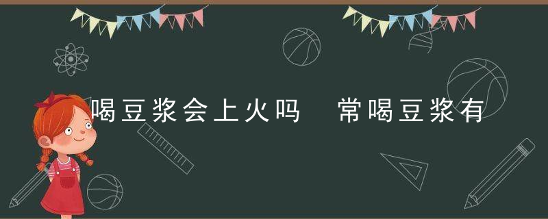 喝豆浆会上火吗 常喝豆浆有益健康